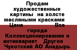 Продам художественные картины  на холсте масляными красками. › Цена ­ 8000-25000 - Все города Коллекционирование и антиквариат » Другое   . Чукотский АО,Анадырь г.